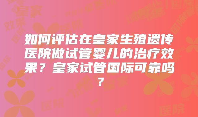如何评估在皇家生殖遗传医院做试管婴儿的治疗效果？皇家试管国际可靠吗？