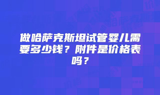 做哈萨克斯坦试管婴儿需要多少钱？附件是价格表吗？