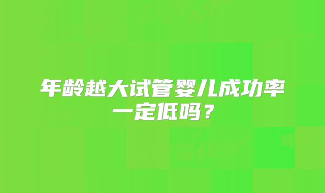 年龄越大试管婴儿成功率一定低吗？