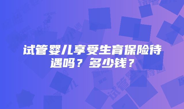 试管婴儿享受生育保险待遇吗?多少钱?