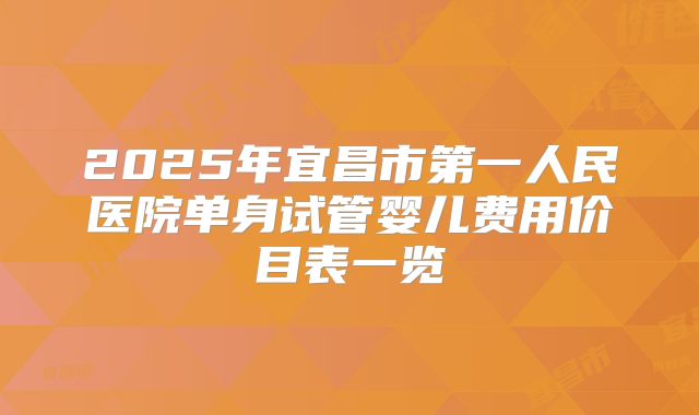 2025年宜昌市第一人民医院单身试管婴儿费用价目表一览