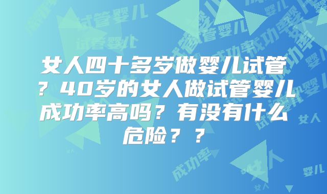 女人四十多岁做婴儿试管?40岁的女人做试管婴儿成功率高吗?有没有什么危险??