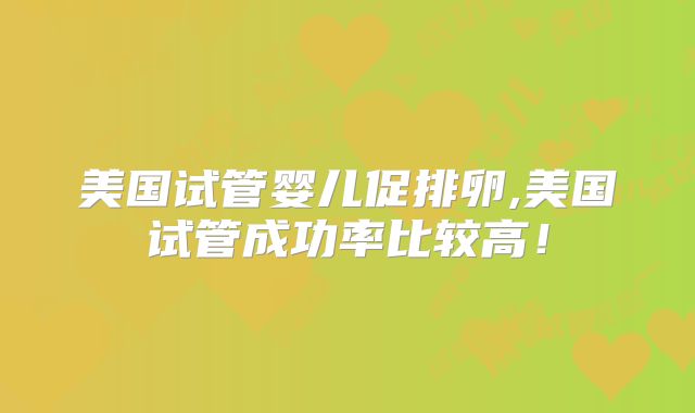 美国试管婴儿促排卵,美国试管成功率比较高!