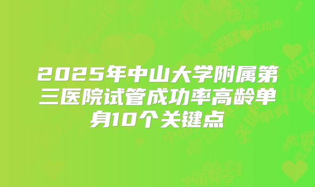 2025年中山大学附属第三医院试管成功率高龄单身10个关键点