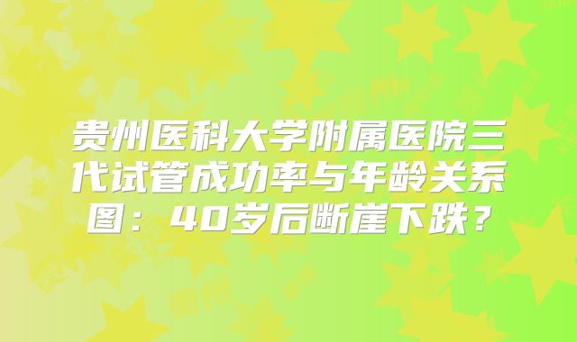 贵州医科大学附属医院三代试管成功率与年龄关系图：40岁后断崖下跌？
