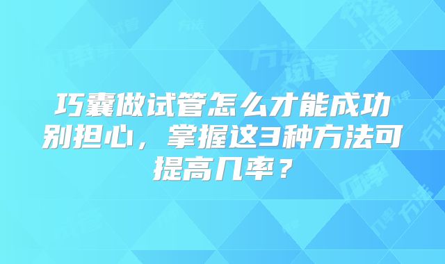 巧囊做试管怎么才能成功别担心，掌握这3种方法可提高几率？