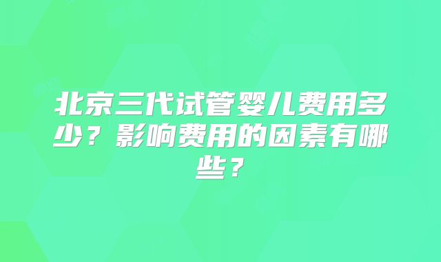 北京三代试管婴儿费用多少？影响费用的因素有哪些？