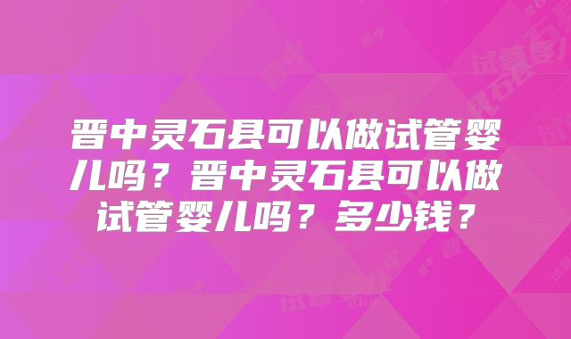 晋中灵石县可以做试管婴儿吗？晋中灵石县可以做试管婴儿吗？多少钱？