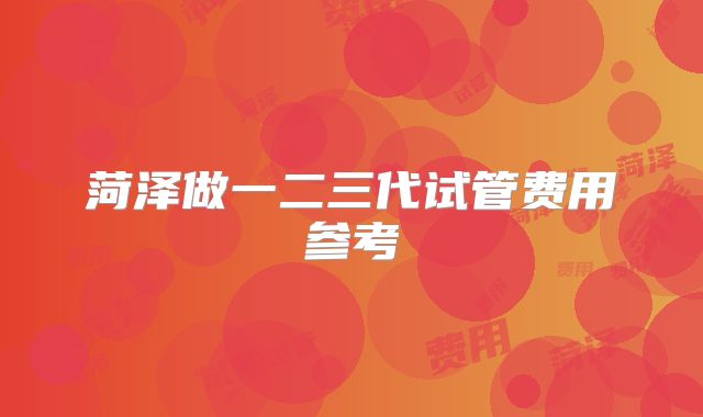 菏泽做一二三代试管费用参考