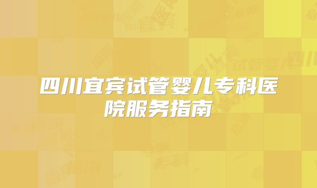 四川宜宾试管婴儿专科医院服务指南