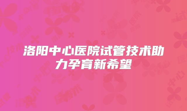 洛阳中心医院试管技术助力孕育新希望