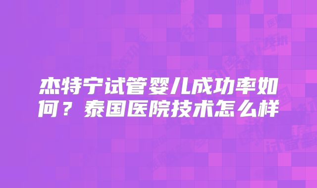杰特宁试管婴儿成功率如何？泰国医院技术怎么样