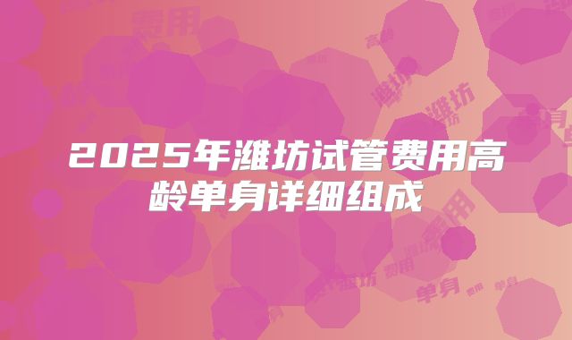 2025年潍坊试管费用高龄单身详细组成