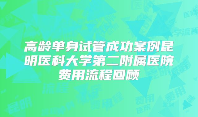 高龄单身试管成功案例昆明医科大学第二附属医院费用流程回顾