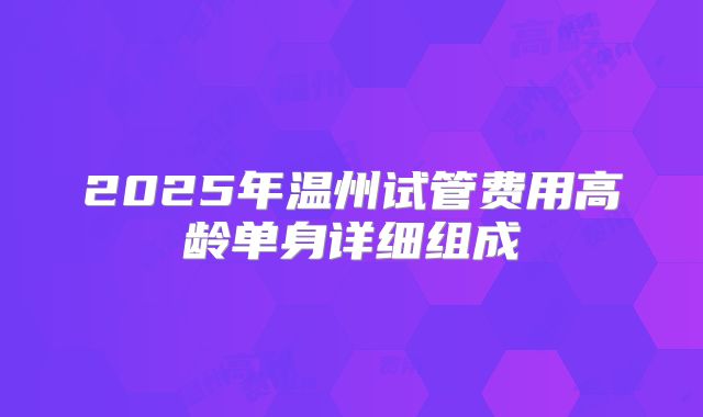 2025年温州试管费用高龄单身详细组成