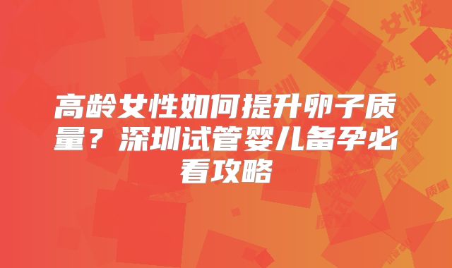 高龄女性如何提升卵子质量?深圳试管婴儿备孕必看攻略
