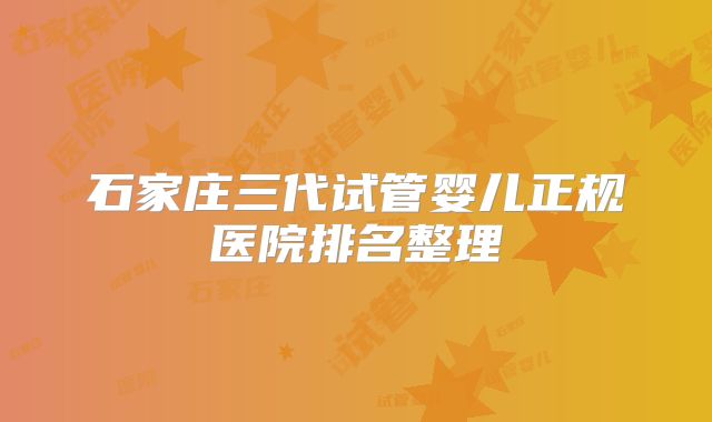 石家庄三代试管婴儿正规医院排名整理