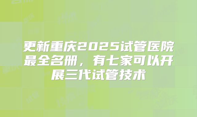 更新重庆2025试管医院最全名册，有七家可以开展三代试管技术