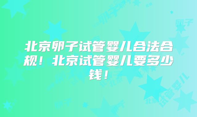 北京卵子试管婴儿合法合规！北京试管婴儿要多少钱！