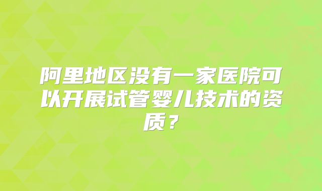 阿里地区没有一家医院可以开展试管婴儿技术的资质？