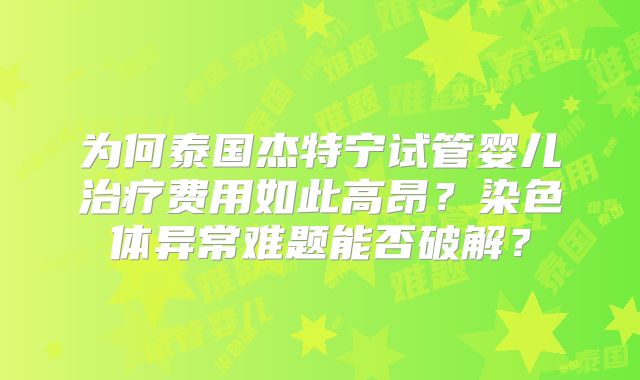 为何泰国杰特宁试管婴儿治疗费用如此高昂？染色体异常难题能否破解？