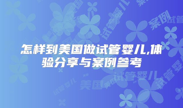 怎样到美国做试管婴儿,体验分享与案例参考