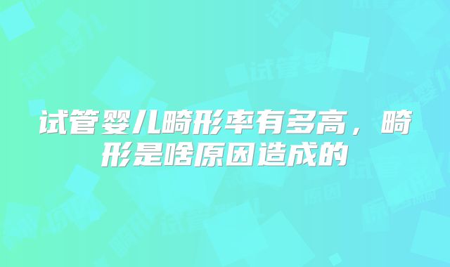 试管婴儿畸形率有多高，畸形是啥原因造成的