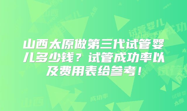 山西太原做第三代试管婴儿多少钱？试管成功率以及费用表给参考！