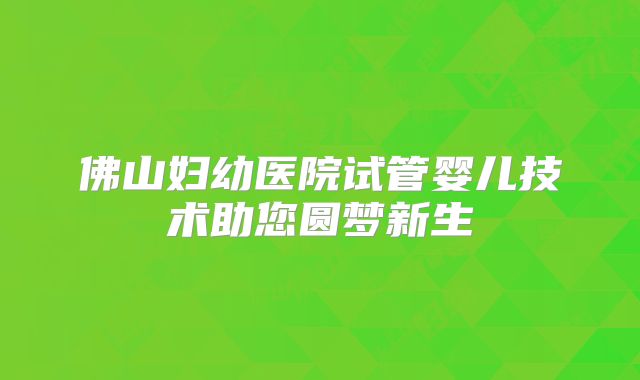 佛山妇幼医院试管婴儿技术助您圆梦新生