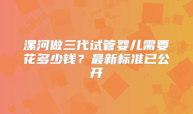 漯河做三代试管婴儿需要花多少钱？最新标准已公开