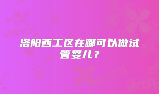 洛阳西工区在哪可以做试管婴儿？