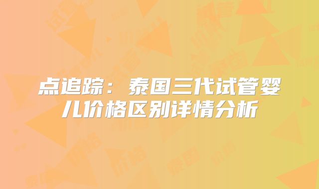 点追踪：泰国三代试管婴儿价格区别详情分析