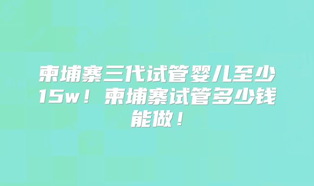 柬埔寨三代试管婴儿至少15w!柬埔寨试管多少钱能做!