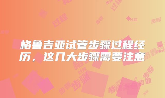 格鲁吉亚试管步骤过程经历，这几大步骤需要注意