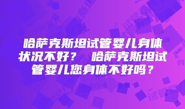 哈萨克斯坦试管婴儿身体状况不好? 哈萨克斯坦试管婴儿您身体不好吗?