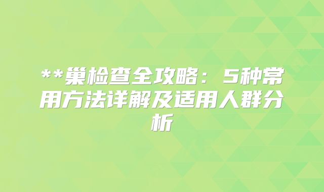 **巢检查全攻略：5种常用方法详解及适用人群分析