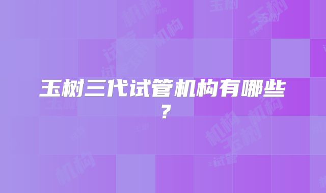 玉树三代试管机构有哪些？
