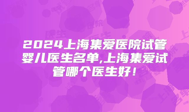 2024上海集爱医院试管婴儿医生名单,上海集爱试管哪个医生好!