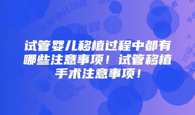 试管婴儿移植过程中都有哪些注意事项!试管移植手术注意事项!