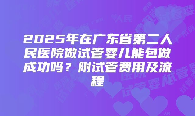 2025年在广东省第二人民医院做试管婴儿能包做成功吗?附试管费用及流程