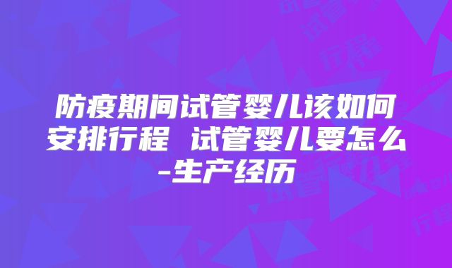 防疫期间试管婴儿该如何安排行程 试管婴儿要怎么-生产经历