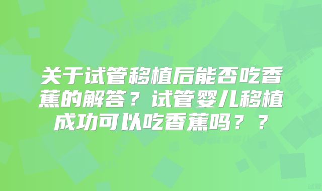 关于试管移植后能否吃香蕉的解答?试管婴儿移植成功可以吃香蕉吗??