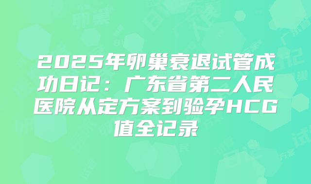 2025年卵巢衰退试管成功日记：广东省第二人民医院从定方案到验孕HCG值全记录