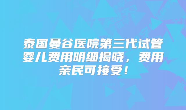 泰国曼谷医院第三代试管婴儿费用明细揭晓,费用亲民可接受!