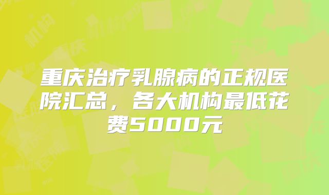 重庆治疗乳腺病的正规医院汇总，各大机构最低花费5000元