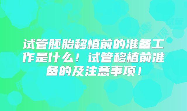 试管胚胎移植前的准备工作是什么！试管移植前准备的及注意事项！