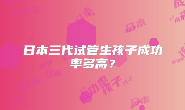 日本三代试管生孩子成功率多高？