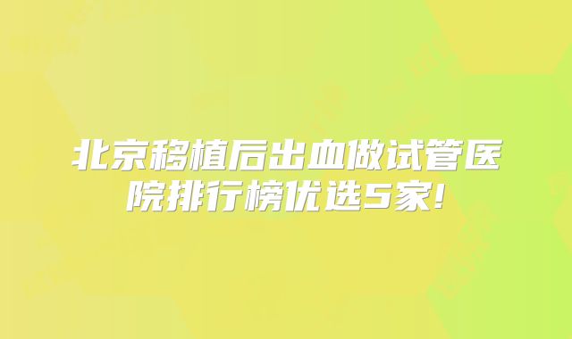 北京移植后出血做试管医院排行榜优选5家!