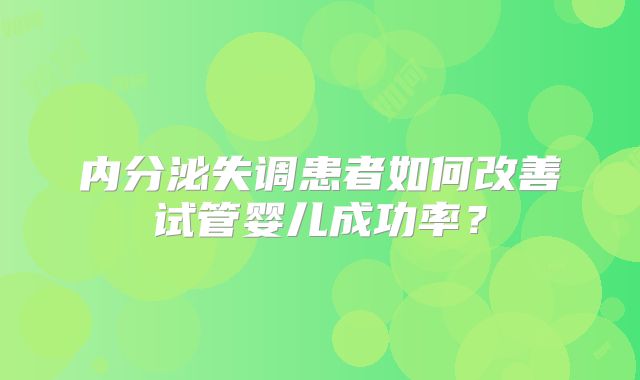 内分泌失调患者如何改善试管婴儿成功率？