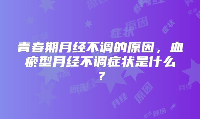 青春期月经不调的原因，血瘀型月经不调症状是什么？
